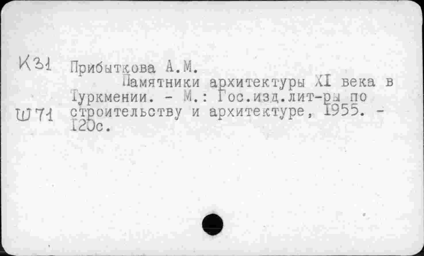 ﻿Приб ыткова A.M.
Памятники архитектуры XI века в Туркмении. - М.: Гос.изд.лит-ры по строительству и архитектуре, 1955. -